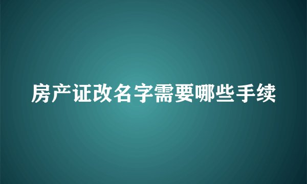 房产证改名字需要哪些手续