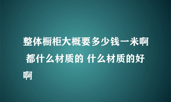 整体橱柜大概要多少钱一米啊 都什么材质的 什么材质的好啊