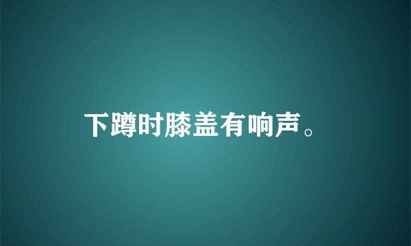 下蹲时膝盖有响声。