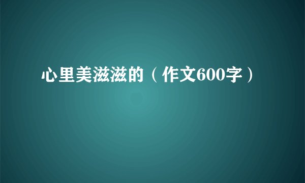 心里美滋滋的（作文600字）