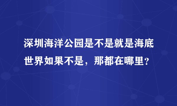 深圳海洋公园是不是就是海底世界如果不是，那都在哪里？