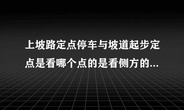 上坡路定点停车与坡道起步定点是看哪个点的是看侧方的点，还是看前面车头和竿子的点啊？