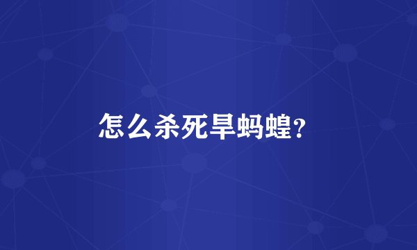 怎么杀死旱蚂蝗？