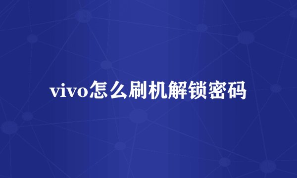 vivo怎么刷机解锁密码