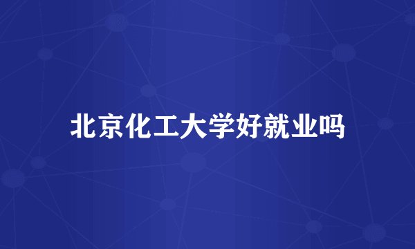 北京化工大学好就业吗