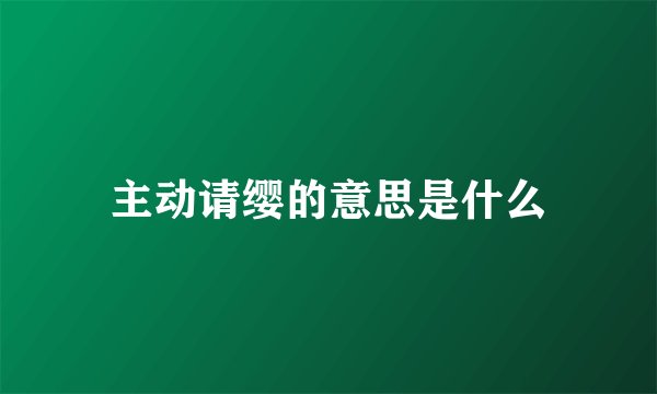 主动请缨的意思是什么