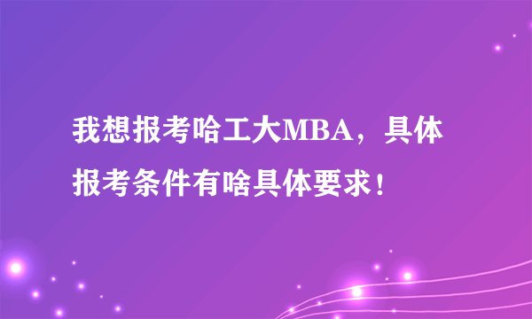 我想报考哈工大MBA，具体报考条件有啥具体要求！