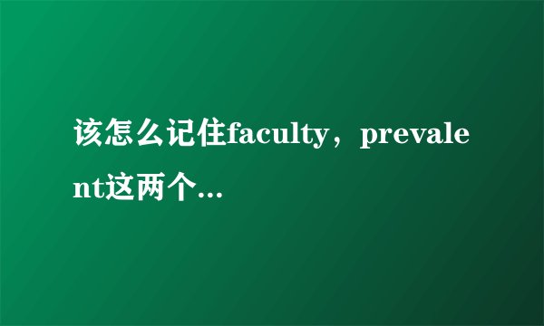 该怎么记住faculty，prevalent这两个单词的中文意思？