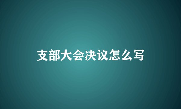 支部大会决议怎么写
