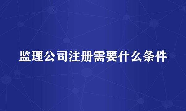 监理公司注册需要什么条件