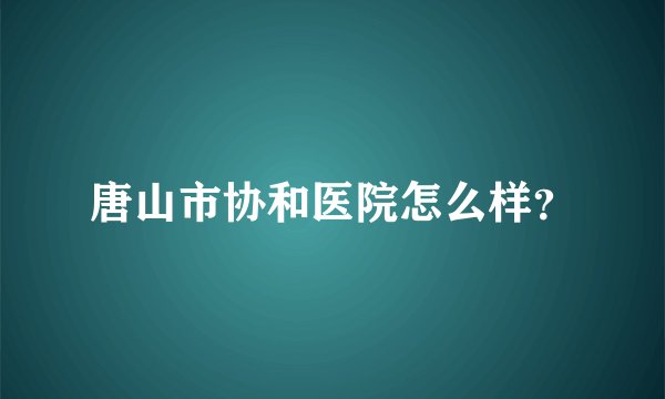 唐山市协和医院怎么样？