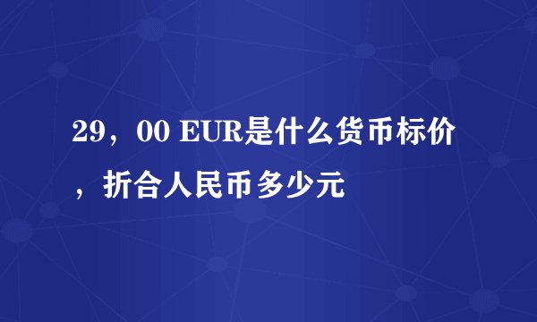 29，00 EUR是什么货币标价，折合人民币多少元