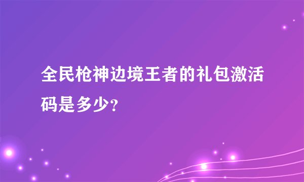 全民枪神边境王者的礼包激活码是多少？