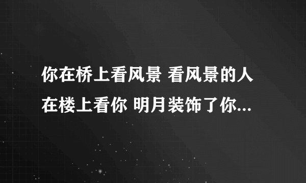 你在桥上看风景 看风景的人在楼上看你 明月装饰了你的窗子 你装饰了别人的梦 诗人