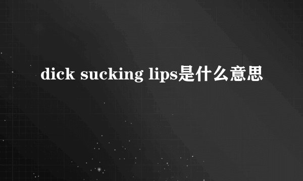 dick sucking lips是什么意思