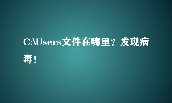C:\Users文件在哪里？发现病毒！