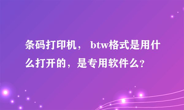 条码打印机， btw格式是用什么打开的，是专用软件么？