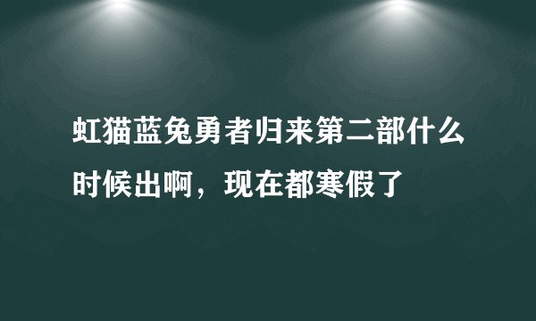 虹猫蓝兔勇者归来第二部什么时候出啊，现在都寒假了