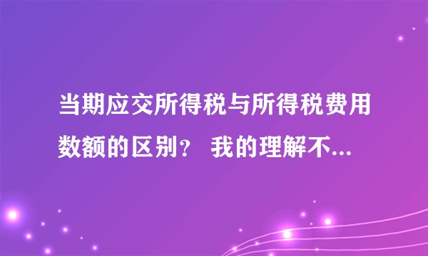 当期应交所得税与所得税费用数额的区别？ 我的理解不知对否: