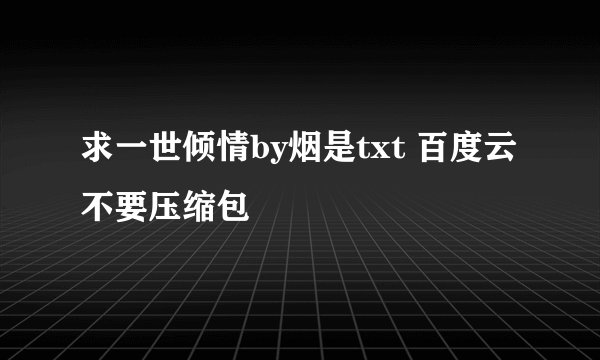 求一世倾情by烟是txt 百度云 不要压缩包