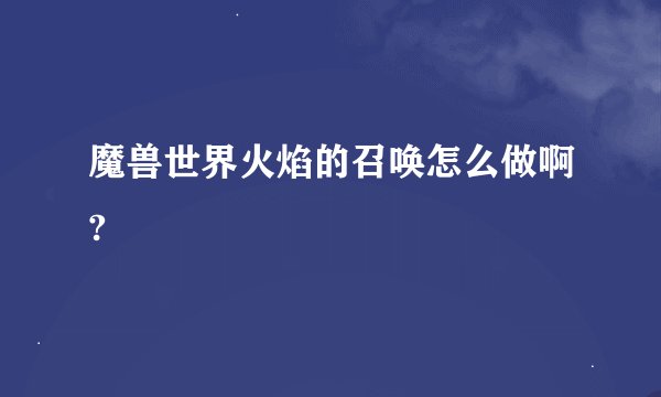 魔兽世界火焰的召唤怎么做啊?