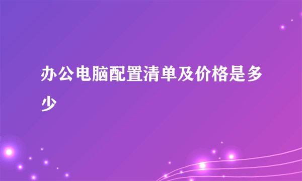办公电脑配置清单及价格是多少