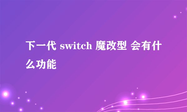 下一代 switch 魔改型 会有什么功能
