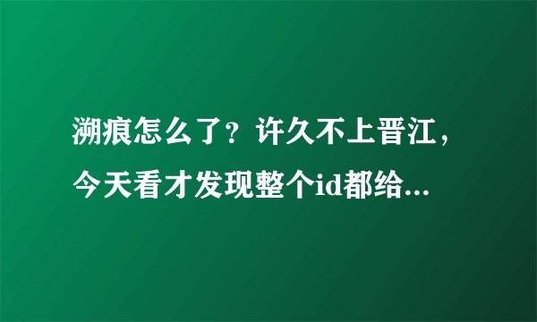 溯痕怎么了？许久不上晋江，今天看才发现整个id都给弃了。再去登陆加了遇蛇群的qq号，群也没了。