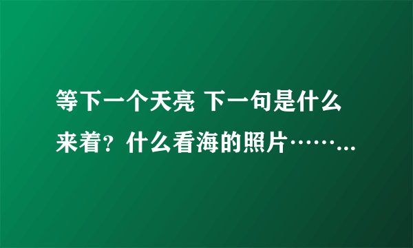 等下一个天亮 下一句是什么来着？什么看海的照片……完全整句的是什么？