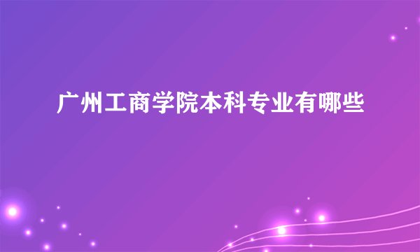 广州工商学院本科专业有哪些
