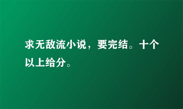 求无敌流小说，要完结。十个以上给分。