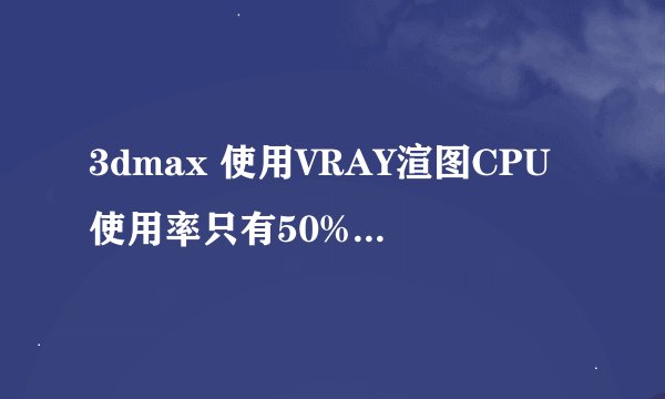 3dmax 使用VRAY渲图CPU使用率只有50%，如何提高成正常的100%，！急急急