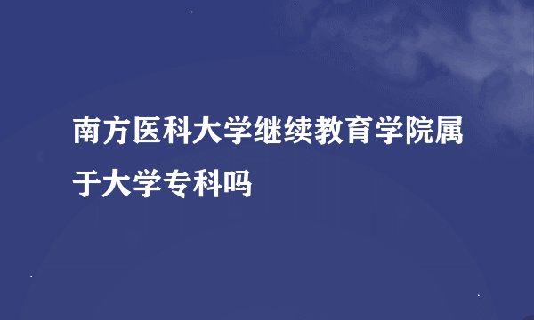 南方医科大学继续教育学院属于大学专科吗