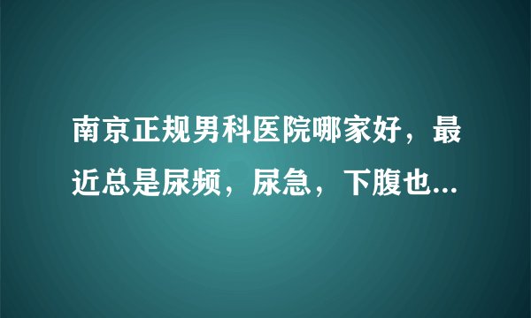 南京正规男科医院哪家好，最近总是尿频，尿急，下腹也很不舒服感觉，我是男性，这是怎么回事？