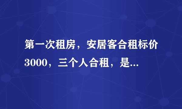 第一次租房，安居客合租标价3000，三个人合租，是一共3000（每个人1000）；还是一共9000（每个人3000）？