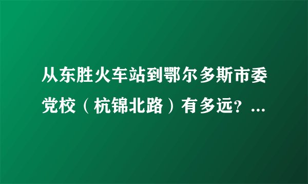 从东胜火车站到鄂尔多斯市委党校（杭锦北路）有多远？打车多少钱？