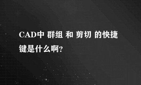 CAD中 群组 和 剪切 的快捷键是什么啊？