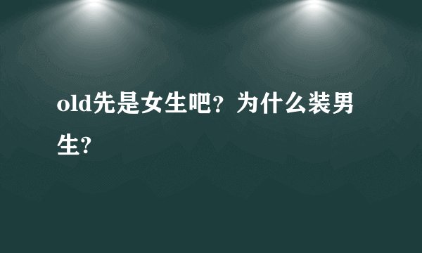 old先是女生吧？为什么装男生?
