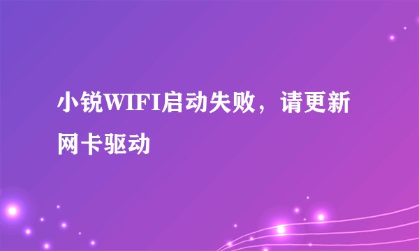 小锐WIFI启动失败，请更新网卡驱动