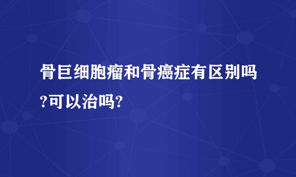 骨巨细胞瘤和骨癌症有区别吗?可以治吗?