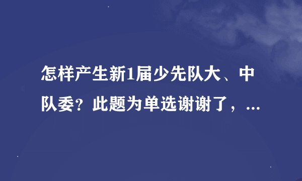 怎样产生新1届少先队大、中队委？此题为单选谢谢了，大神帮忙啊