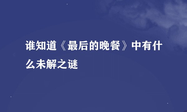 谁知道《最后的晚餐》中有什么未解之谜