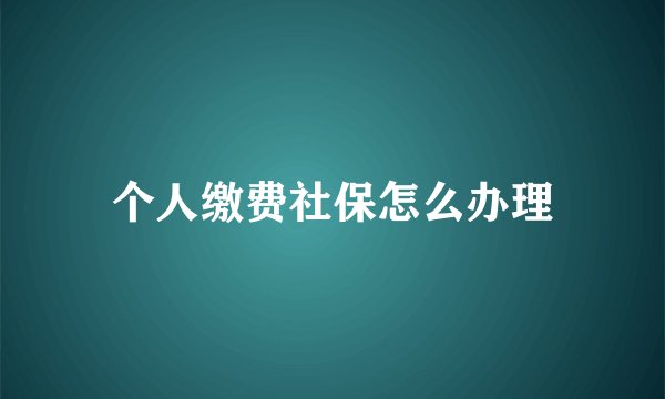 个人缴费社保怎么办理