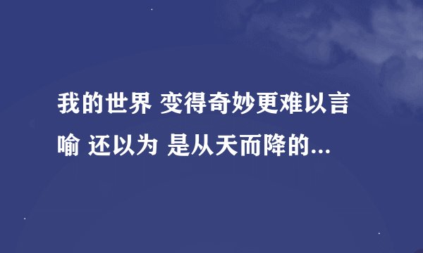我的世界 变得奇妙更难以言喻 还以为 是从天而降的梦境 直到确定 手的温度来自你心里 这一刻 我终于勇敢说
