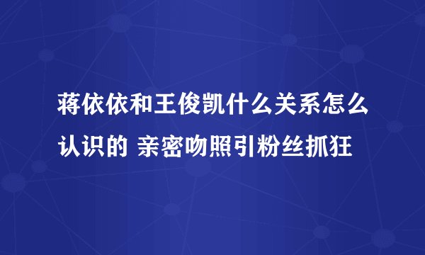 蒋依依和王俊凯什么关系怎么认识的 亲密吻照引粉丝抓狂