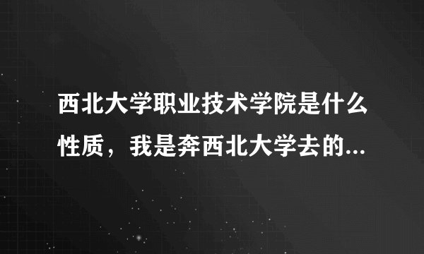 西北大学职业技术学院是什么性质，我是奔西北大学去的感觉被欺骗了，到底怎么样？