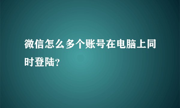 微信怎么多个账号在电脑上同时登陆？