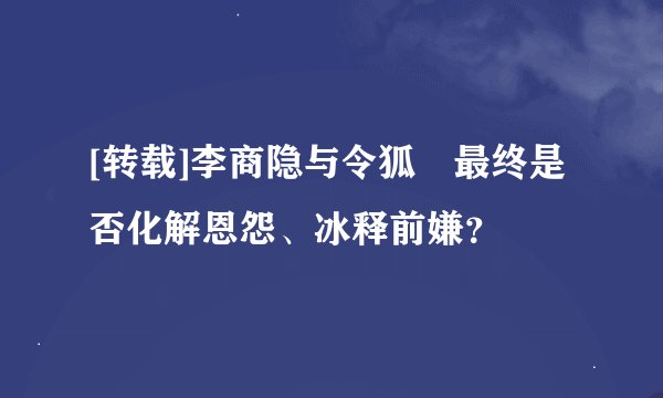 [转载]李商隐与令狐绹最终是否化解恩怨、冰释前嫌？