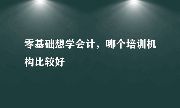 零基础想学会计，哪个培训机构比较好