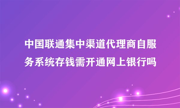 中国联通集中渠道代理商自服务系统存钱需开通网上银行吗
